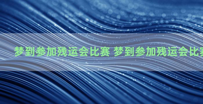 梦到参加残运会比赛 梦到参加残运会比赛什么意思